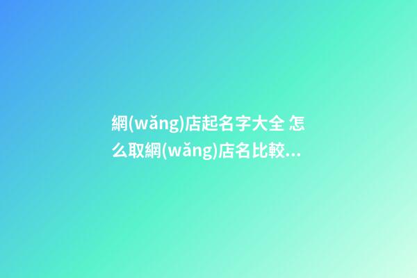 網(wǎng)店起名字大全 怎么取網(wǎng)店名比較合適-第1張-店鋪起名-玄機派